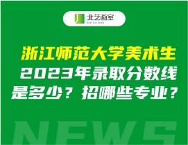 浙江师范大学美术生2023年录取分数线是多少？招哪些专业？