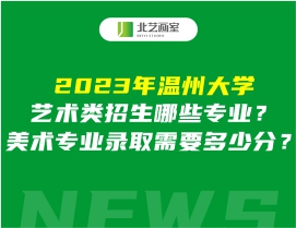 2023年温州大学艺术类招生哪些专业？美术专业录取需要多少分？