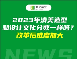 2023年清美造型和设计文化分数一样吗？改革后难度加大