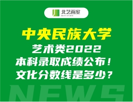 中央民族大学艺术类2022本科录取成绩公布！文化分数线是多少？